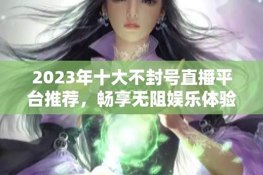 2023年十大不封号直播平台推荐，畅享无阻娱乐体验