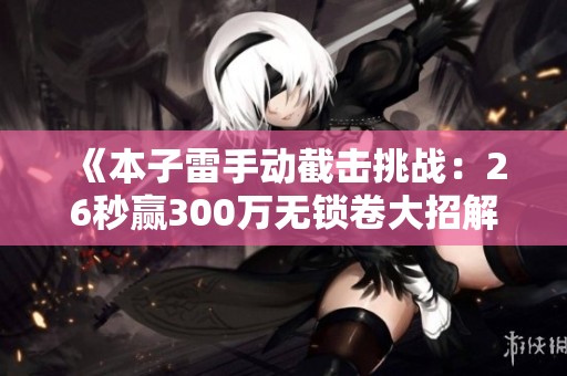 《本子雷手动截击挑战：26秒赢300万无锁卷大招解析》