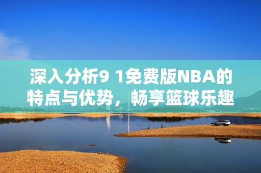 深入分析9 1免费版NBA的特点与优势，畅享篮球乐趣