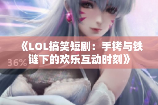 《LOL搞笑短剧：手铐与铁链下的欢乐互动时刻》