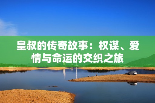 皇叔的传奇故事：权谋、爱情与命运的交织之旅