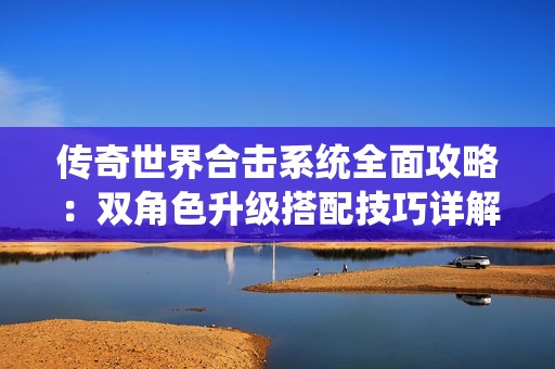 传奇世界合击系统全面攻略：双角色升级搭配技巧详解