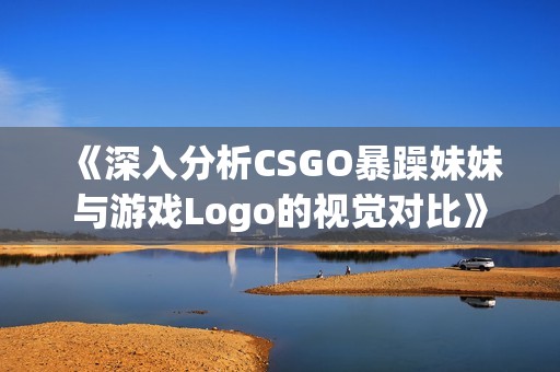 《深入分析CSGO暴躁妹妹与游戏Logo的视觉对比》