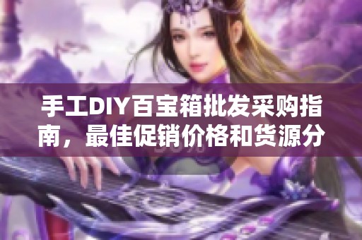 手工DIY百宝箱批发采购指南，最佳促销价格和货源分析