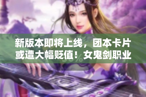 新版本即将上线，团本卡片或遭大幅贬值！女鬼剑职业震撼登场