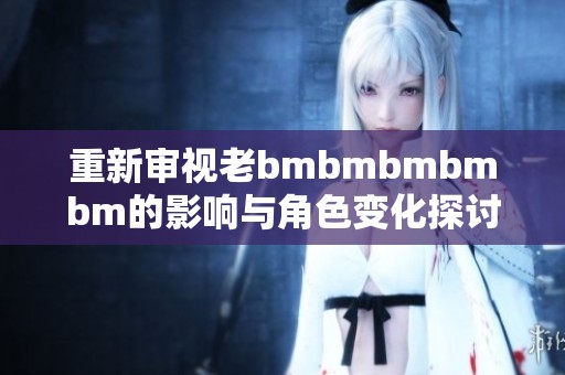 重新审视老bmbmbmbmbm的影响与角色变化探讨