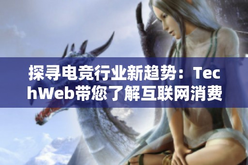 探寻电竞行业新趋势：TechWeb带您了解互联网消费新动向