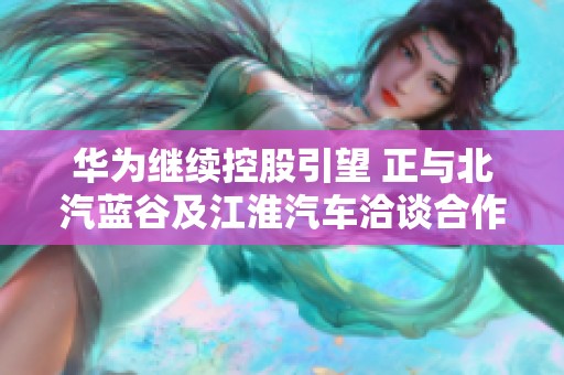 华为继续控股引望 正与北汽蓝谷及江淮汽车洽谈合作