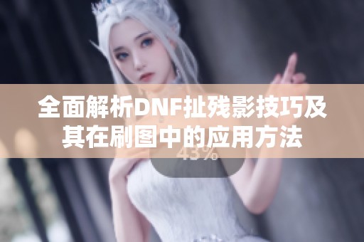 全面解析DNF扯残影技巧及其在刷图中的应用方法