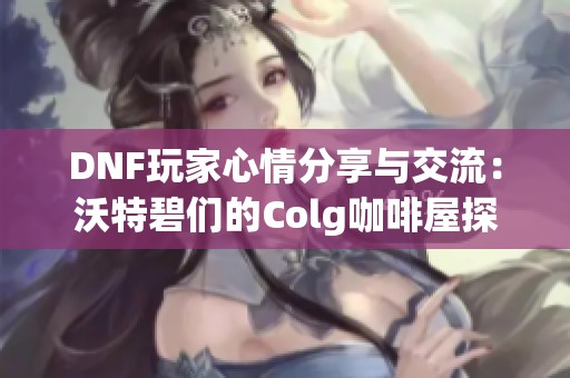 DNF玩家心情分享与交流：沃特碧们的Colg咖啡屋探秘