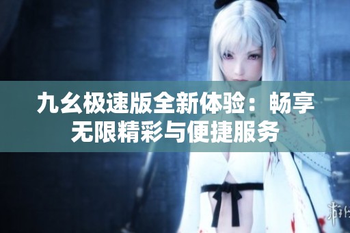 九幺极速版全新体验：畅享无限精彩与便捷服务