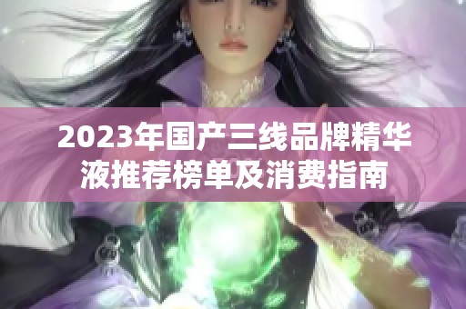 2023年国产三线品牌精华液推荐榜单及消费指南