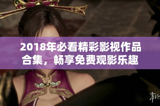 2018年必看精彩影视作品合集，畅享免费观影乐趣