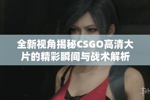 全新视角揭秘CSGO高清大片的精彩瞬间与战术解析