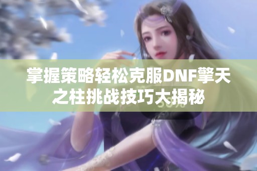 掌握策略轻松克服DNF擎天之柱挑战技巧大揭秘