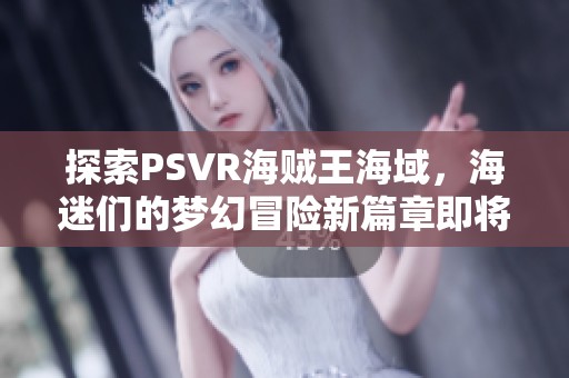 探索PSVR海贼王海域，海迷们的梦幻冒险新篇章即将开启