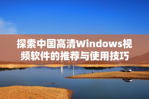 探索中国高清Windows视频软件的推荐与使用技巧