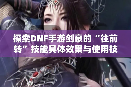 探索DNF手游剑豪的“往前转”技能具体效果与使用技巧