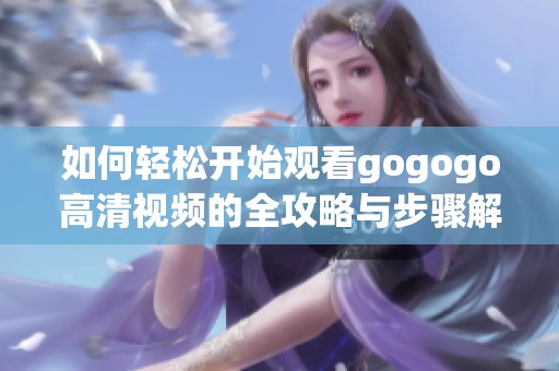 如何轻松开始观看gogogo高清视频的全攻略与步骤解析