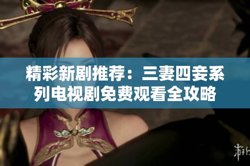 精彩新剧推荐：三妻四妾系列电视剧免费观看全攻略