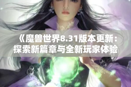 《魔兽世界8.31版本更新：探索新篇章与全新玩家体验》