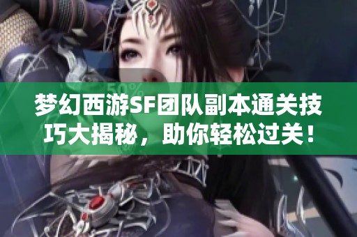 梦幻西游SF团队副本通关技巧大揭秘，助你轻松过关！