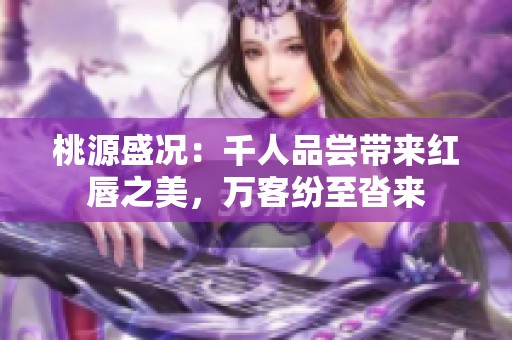 桃源盛况：千人品尝带来红唇之美，万客纷至沓来