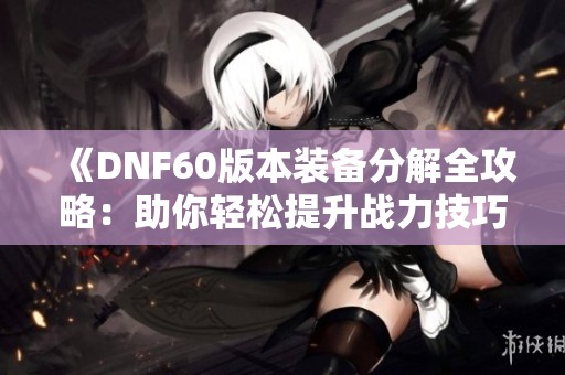 《DNF60版本装备分解全攻略：助你轻松提升战力技巧》