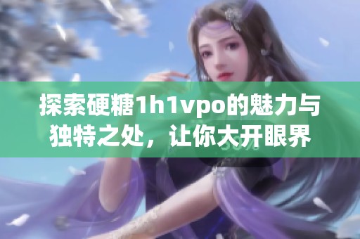 探索硬糖1h1vpo的魅力与独特之处，让你大开眼界