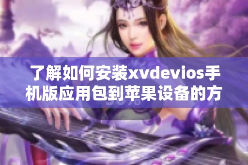 了解如何安装xvdevios手机版应用包到苹果设备的方法与步骤