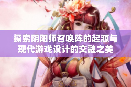 探索阴阳师召唤阵的起源与现代游戏设计的交融之美