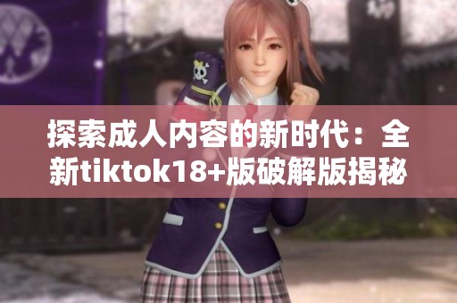 探索成人内容的新时代：全新tiktok18+版破解版揭秘