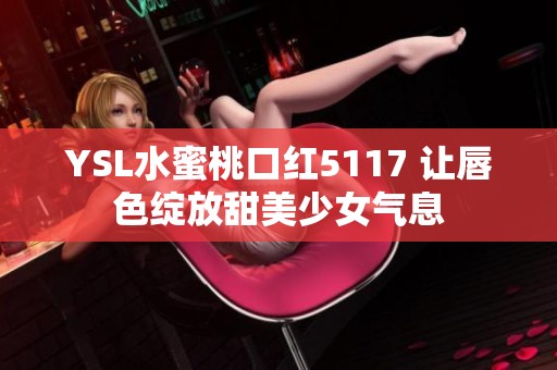 YSL水蜜桃口红5117 让唇色绽放甜美少女气息