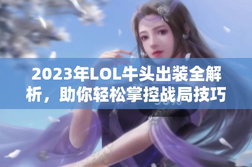 2023年LOL牛头出装全解析，助你轻松掌控战局技巧！