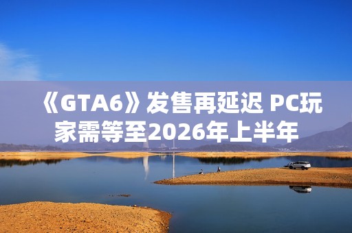 《GTA6》发售再延迟 PC玩家需等至2026年上半年