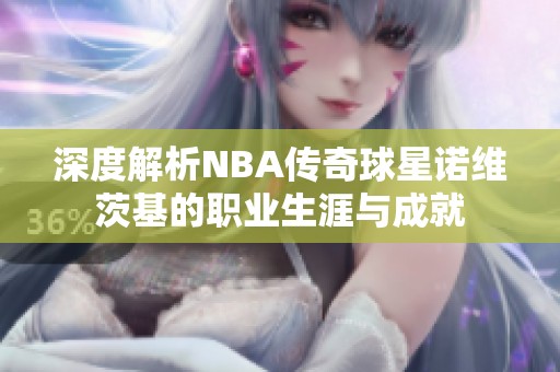 深度解析NBA传奇球星诺维茨基的职业生涯与成就