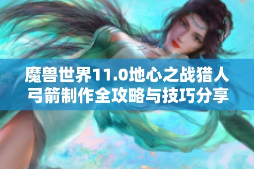 魔兽世界11.0地心之战猎人弓箭制作全攻略与技巧分享