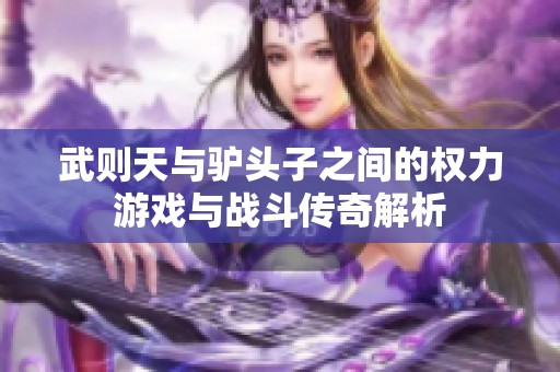 武则天与驴头子之间的权力游戏与战斗传奇解析