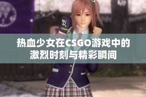 热血少女在CSGO游戏中的激烈时刻与精彩瞬间