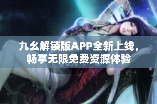 九幺解锁版APP全新上线，畅享无限免费资源体验