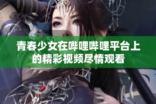 青春少女在哔哩哔哩平台上的精彩视频尽情观看