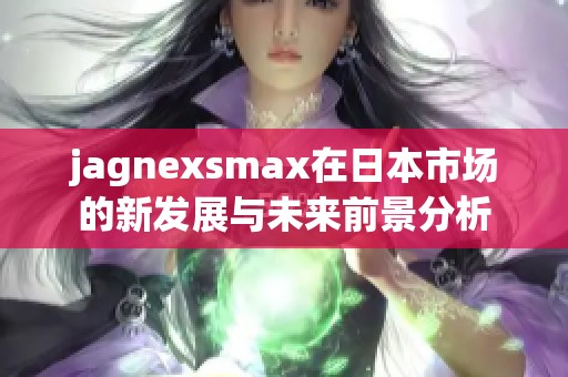 jagnexsmax在日本市场的新发展与未来前景分析