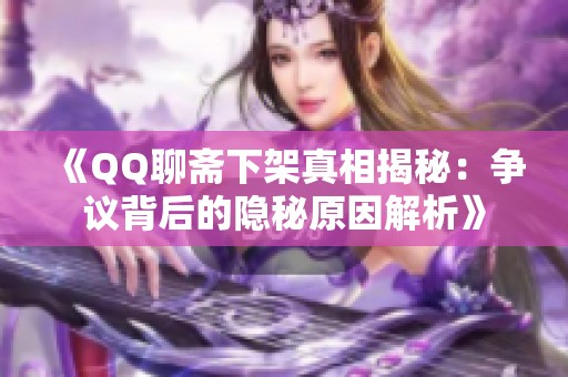 《QQ聊斋下架真相揭秘：争议背后的隐秘原因解析》