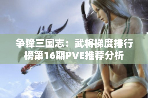 争锋三国志：武将梯度排行榜第16期PVE推荐分析