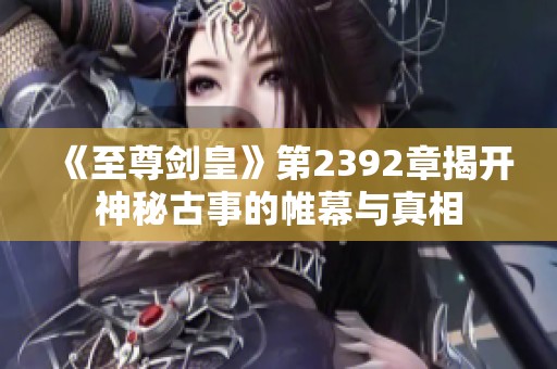 《至尊剑皇》第2392章揭开神秘古事的帷幕与真相