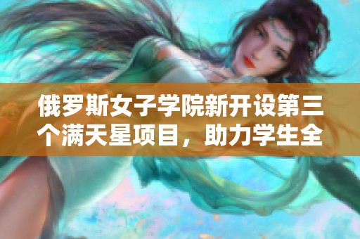 俄罗斯女子学院新开设第三个满天星项目，助力学生全面发展