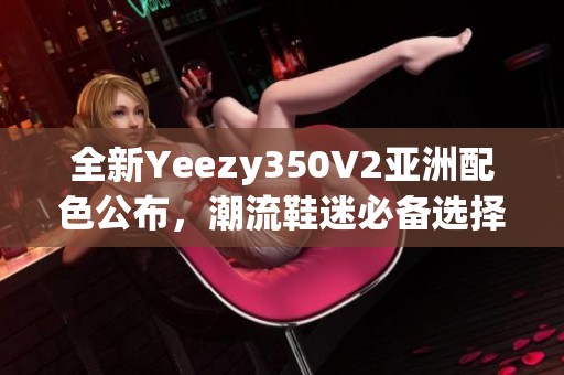 全新Yeezy350V2亚洲配色公布，潮流鞋迷必备选择