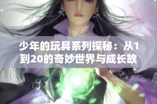 少年的玩具系列探秘：从1到20的奇妙世界与成长故事