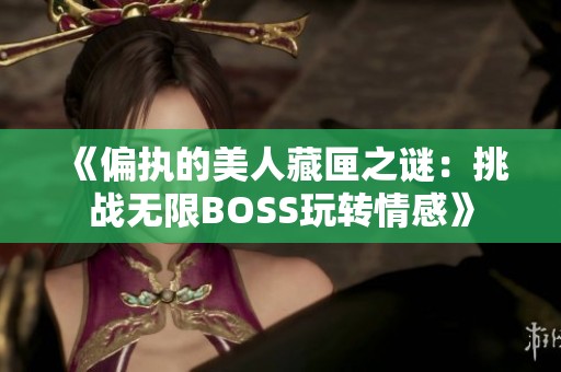 《偏执的美人藏匣之谜：挑战无限BOSS玩转情感》