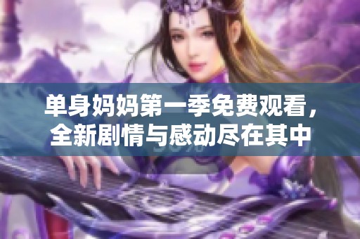 单身妈妈第一季免费观看，全新剧情与感动尽在其中